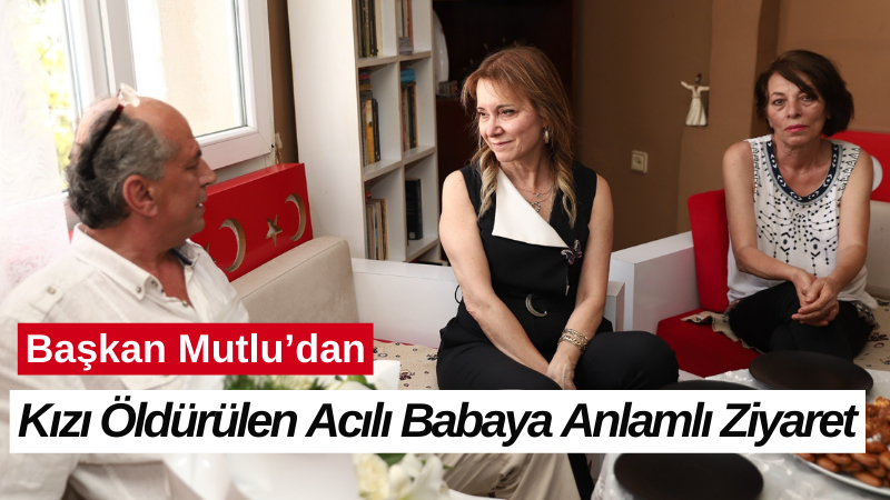 Başkan Mutlu’dan kızı öldürülen acılı babaya anlamlı ziyaret