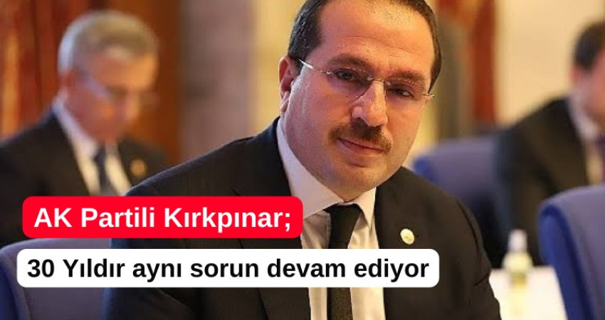 AK Partili Kırkpınar; 30 Yıldır aynı sorun devam ediyor