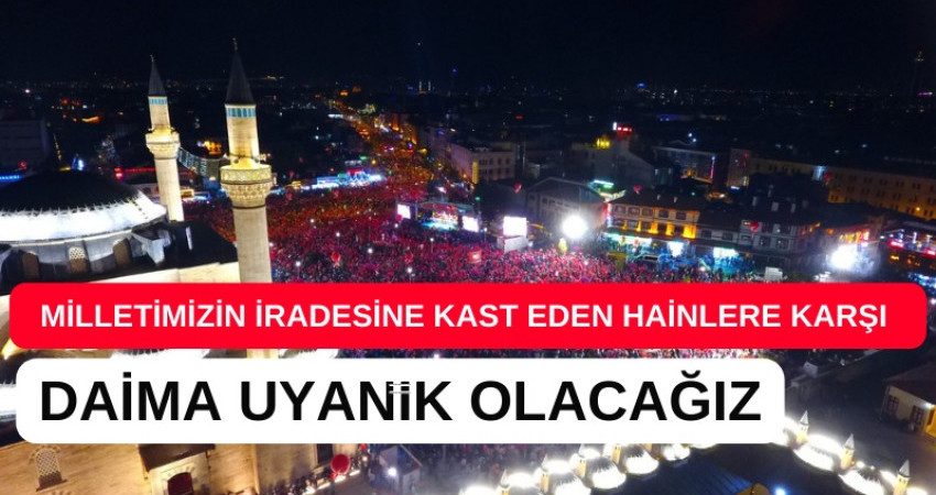 MİLLETİMİZİN İRADESİNE KAST EDEN HAİNLERE KARŞI DAİMA UYANIK OLACAĞIZ