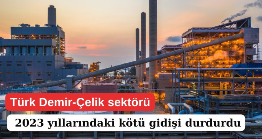 Türk Demir-Çelik sektörü 2024 yılının ilk yarısında 2022 ve 2023 yıllarındaki kötü gidişi durdurdu