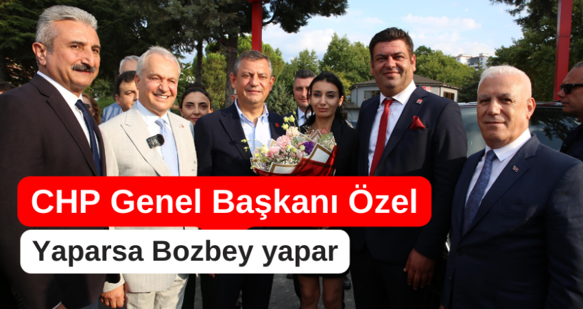 CHP Genel Başkanı Özel, “Yaparsa Bozbey yapar”