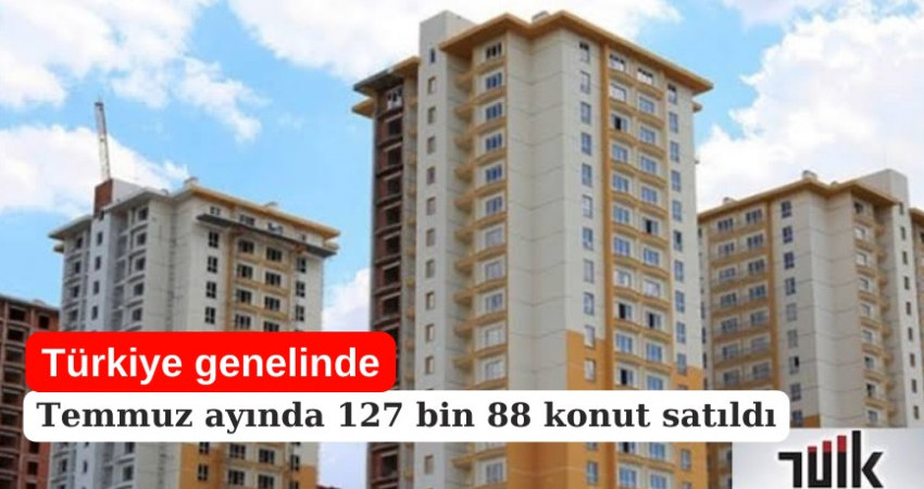 Türkiye genelinde Temmuz ayında 127 bin 88 konut satıldı