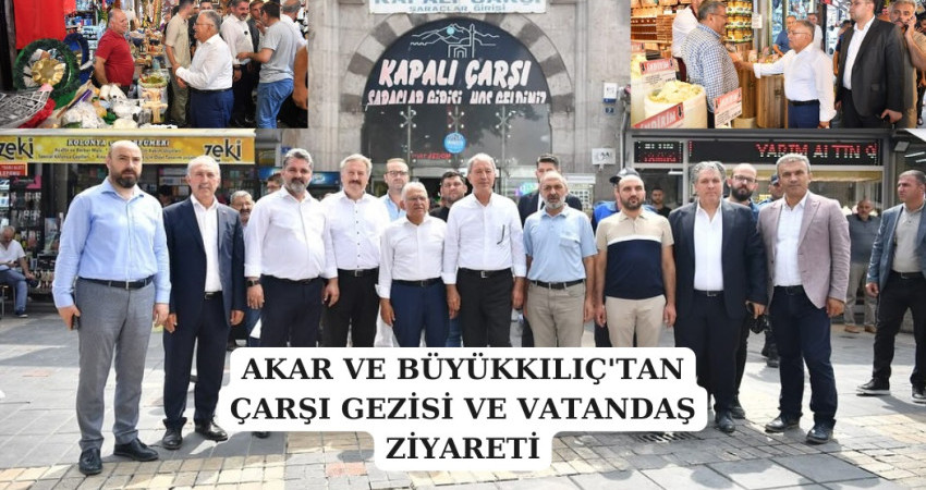 AKAR VE BÜYÜKKILIÇ'TAN ÇARŞI GEZİSİ VE VATANDAŞ ZİYARETİ