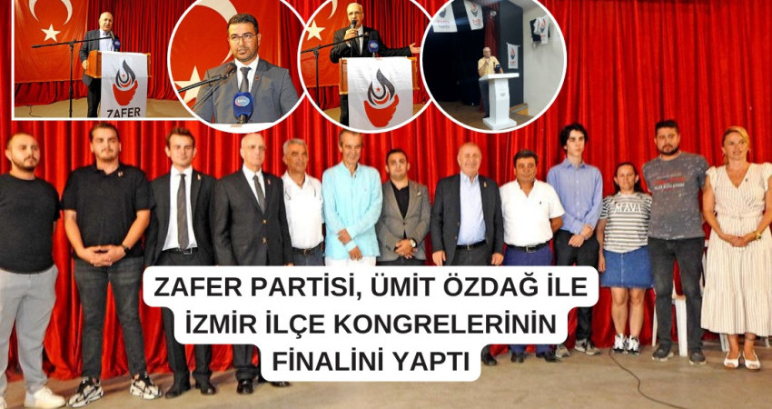 ZAFER PARTİSİ, ÜMİT ÖZDAĞ İLE İZMİR İLÇE KONGRELERİNİN FİNALİNİ YAPTI